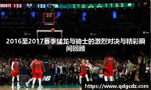 2016至2017赛季猛龙与骑士的激烈对决与精彩瞬间回顾