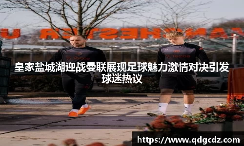 皇家盐城湖迎战曼联展现足球魅力激情对决引发球迷热议
